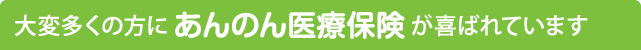 大変多くの方にあんのん医療保険が喜ばれています