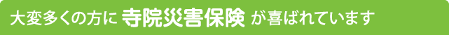 大変多くの方に寺院災害保険が喜ばれています