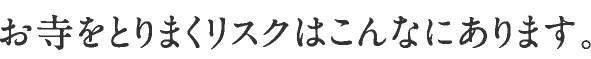 お寺をとりまくリスクはこんなにあります