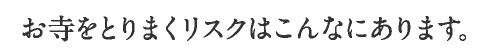 お寺をとりまくリスクはこんなにあります